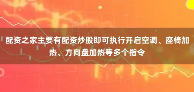 配资之家主要有配资炒股即可执行开启空调、座椅加热、方向盘加热等多个指令
