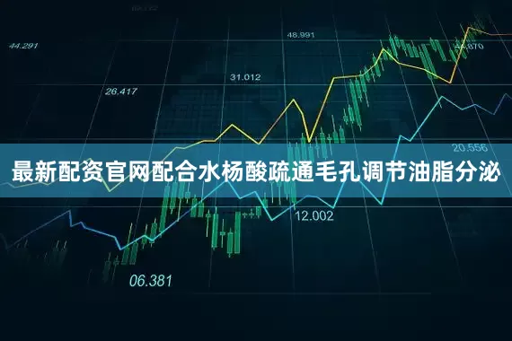 最新配资官网配合水杨酸疏通毛孔调节油脂分泌