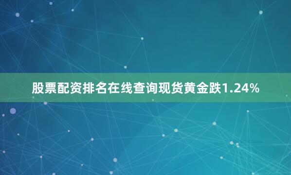 股票配资排名在线查询现货黄金跌1.24%