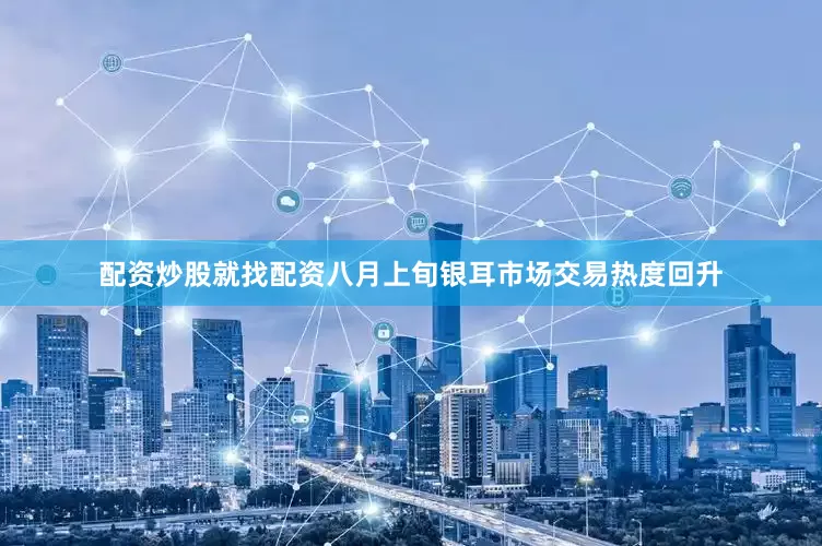 配资炒股就找配资八月上旬银耳市场交易热度回升
