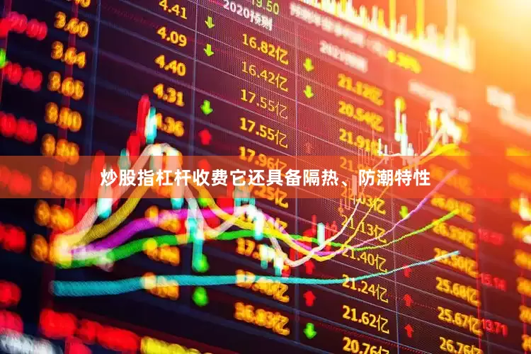 炒股指杠杆收费它还具备隔热、防潮特性