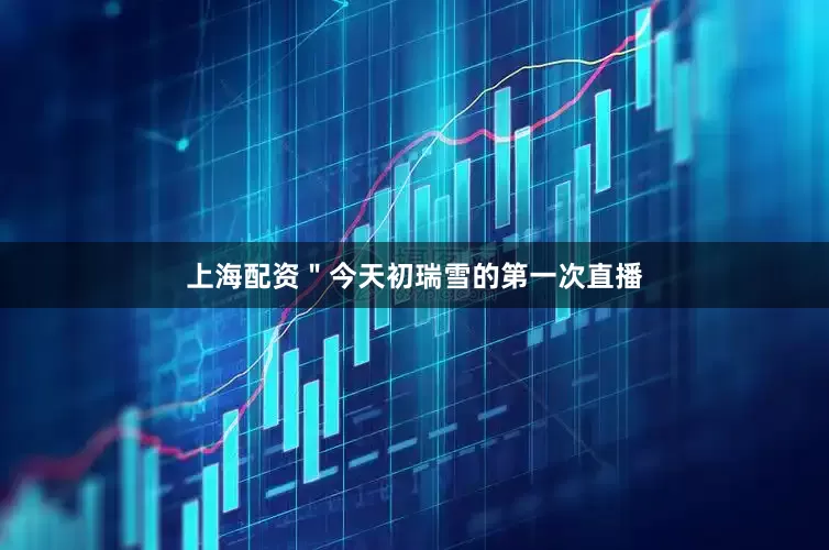 上海配资＂今天初瑞雪的第一次直播