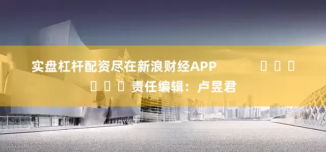 实盘杠杆配资尽在新浪财经APP            						责任编辑：卢昱君