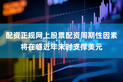 配资正规网上股票配资周期性因素将在临近年末时支撑美元