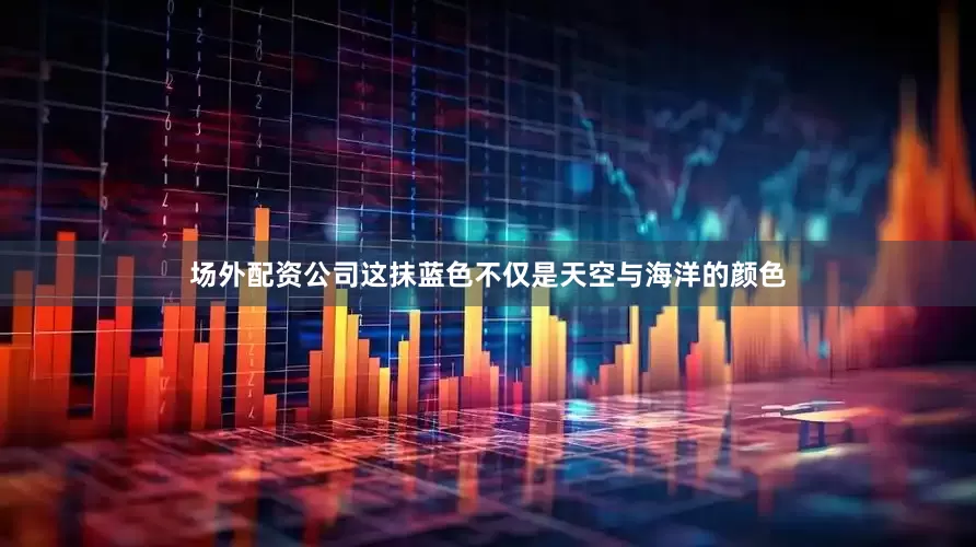 场外配资公司这抹蓝色不仅是天空与海洋的颜色
