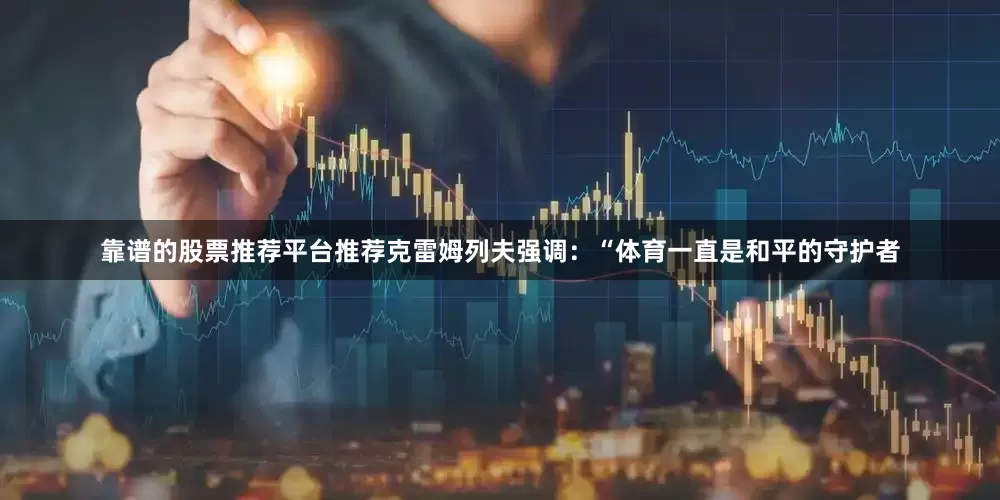 靠谱的股票推荐平台推荐克雷姆列夫强调：“体育一直是和平的守护者