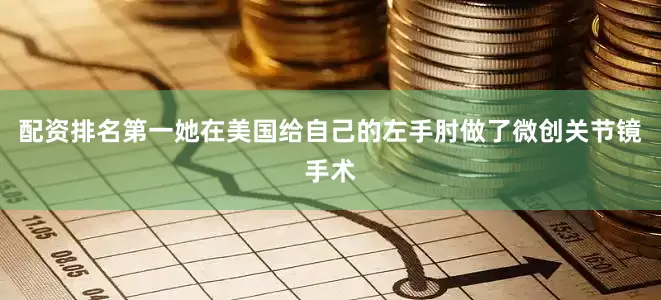 配资排名第一她在美国给自己的左手肘做了微创关节镜手术