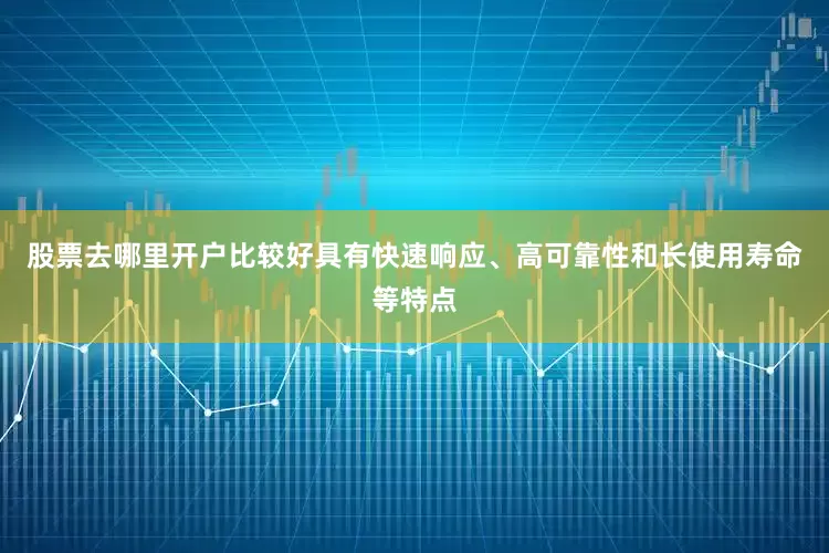 股票去哪里开户比较好具有快速响应、高可靠性和长使用寿命等特点