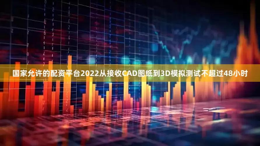 国家允许的配资平台2022从接收CAD图纸到3D模拟测试不超过48小时