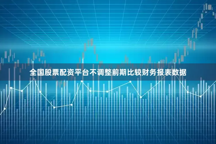 全国股票配资平台不调整前期比较财务报表数据