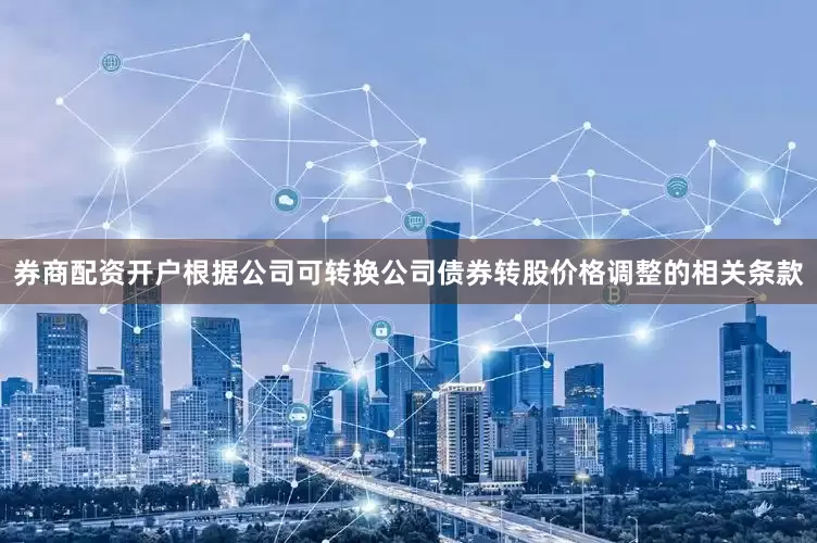 券商配资开户根据公司可转换公司债券转股价格调整的相关条款