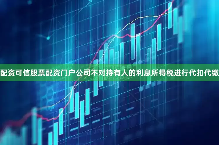 配资可信股票配资门户公司不对持有人的利息所得税进行代扣代缴