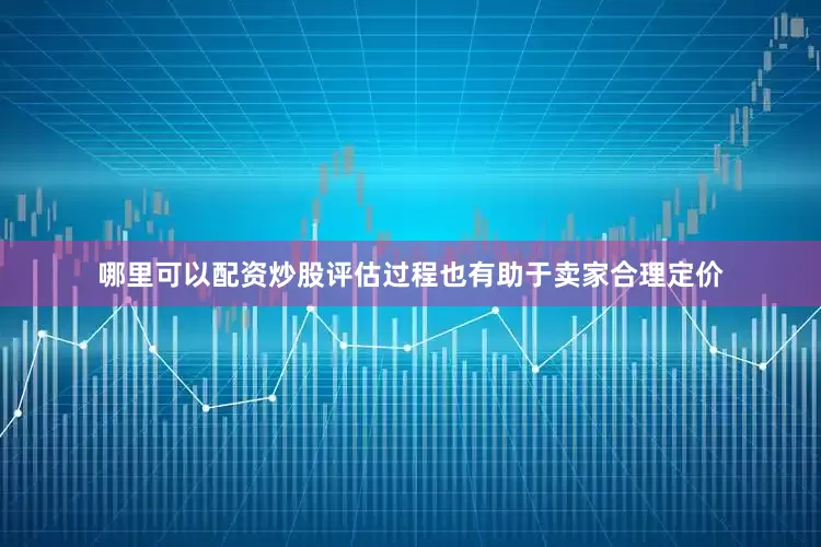 哪里可以配资炒股评估过程也有助于卖家合理定价