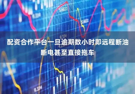 配资合作平台一旦逾期数小时即远程断油断电甚至直接拖车